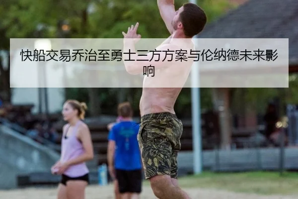快船交易乔治至勇士三方方案与伦纳德未来影响