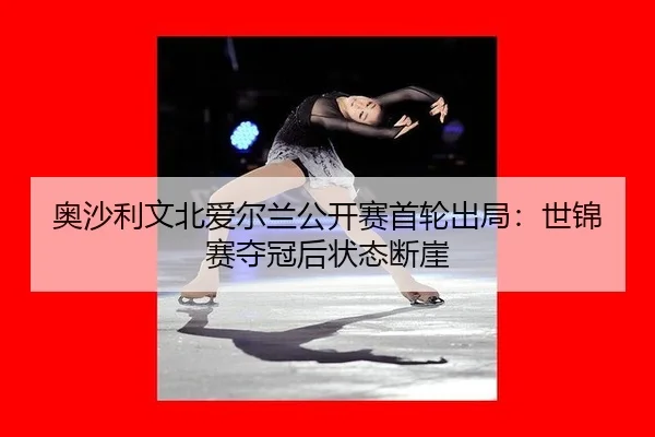奥沙利文北爱尔兰公开赛首轮出局：世锦赛夺冠后状态断崖