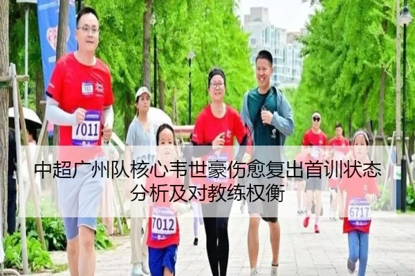 中超广州队核心韦世豪伤愈复出首训状态分析及对教练权衡